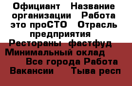 Официант › Название организации ­ Работа-это проСТО › Отрасль предприятия ­ Рестораны, фастфуд › Минимальный оклад ­ 30 000 - Все города Работа » Вакансии   . Тыва респ.